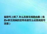 猫拨号上网了,怎么连接无线路由器（我的e家无线猫的宽带连接怎么设置成拨号连接）