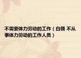 不需要体力劳动的工作（白领 不从事体力劳动的工作人员）