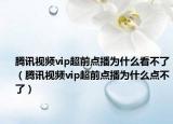腾讯视频vip超前点播为什么看不了（腾讯视频vip超前点播为什么点不了）