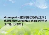 drivergenius遇到问题已经停止工作（电脑显示Drivergenius khelper已终止工作是什么意思）