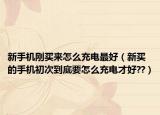 新手机刚买来怎么充电最好（新买的手机初次到底要怎么充电才好??）