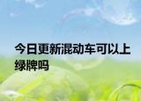 今日更新混动车可以上绿牌吗