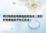 农村购买的宅基地如何合法（买农村宅基地房子怎么合法）