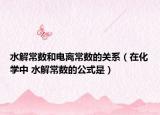 水解常数和电离常数的关系（在化学中 水解常数的公式是）