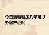今日更新新房几年可以办房产证呢