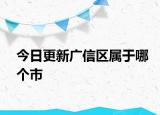 今日更新广信区属于哪个市