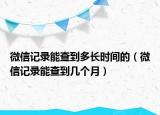微信记录能查到多长时间的（微信记录能查到几个月）