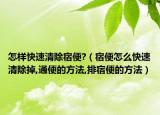 怎样快速清除宿便?（宿便怎么快速清除掉,通便的方法,排宿便的方法）