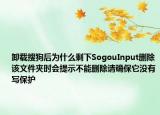卸载搜狗后为什么剩下SogouInput删除该文件夹时会提示不能删除请确保它没有写保护