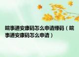 皖事通安康码怎么申请绿码（皖事通安康码怎么申请）