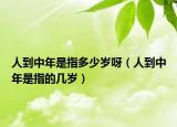 人到中年是指多少岁呀（人到中年是指的几岁）