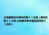 古希腊神话中奥林匹斯十二主神（奥林匹斯十二主神 古希腊宗教中最受崇拜的十二位神）