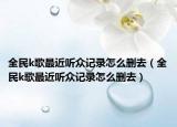 全民k歌最近听众记录怎么删去（全民k歌最近听众记录怎么删去）