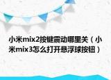 小米mix2按键震动哪里关（小米mix3怎么打开悬浮球按钮）