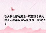秋天多长时间洗澡一次最好（秋天要天天洗澡吗 秋天多久洗一次澡好）
