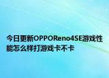 今日更新OPPOReno4SE游戏性能怎么样打游戏卡不卡
