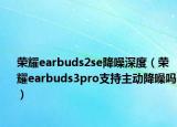 荣耀earbuds2se降噪深度（荣耀earbuds3pro支持主动降噪吗）