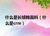 什么是长绒棉面料（什么是crm）