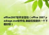 office2007软件安装包（office 2007 package.exe软件包,谁能给我提供一个下载好的）