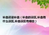 补血还是补血（补血的误区,补血有什么误区,补血误区有哪些）