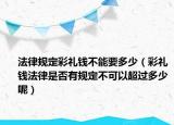 法律规定彩礼钱不能要多少（彩礼钱法律是否有规定不可以超过多少呢）