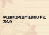 今日更新没有房产证的房子拆迁怎么办