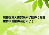 魔兽世界大脚安装不了插件（魔兽世界大脚插件运行不了）