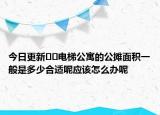 今日更新﻿﻿电梯公寓的公摊面积一般是多少合适呢应该怎么办呢