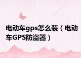 电动车gps怎么装（电动车GPS防盗器）