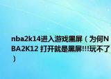 nba2k14进入游戏黑屏（为何NBA2K12 打开就是黑屏!!!玩不了）
