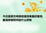 今日更新怎样排宿便效果最好最快,最佳排便时间是什么时候