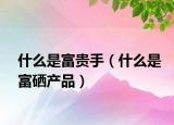 什么是富贵手（什么是富硒产品）