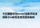 今日更新华为nova7这款手机支持多少w快充支持无线充电吗