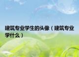 建筑专业学生的头像（建筑专业学什么）