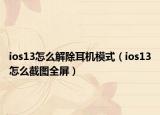 ios13怎么解除耳机模式（ios13怎么截图全屏）