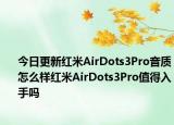 今日更新红米AirDots3Pro音质怎么样红米AirDots3Pro值得入手吗