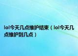 lol今天几点维护结束（lol今天几点维护到几点）