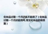 化妆品过期一个月还能不能用了（化妆品过期一个月还能用吗,常见化妆品的保质期）