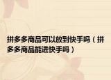 拼多多商品可以放到快手吗（拼多多商品能进快手吗）