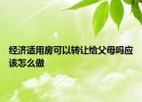 经济适用房可以转让给父母吗应该怎么做