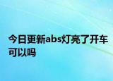 今日更新abs灯亮了开车可以吗