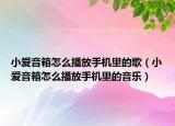 小爱音箱怎么播放手机里的歌（小爱音箱怎么播放手机里的音乐）