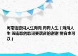 闽南语歌词人生海海,海海人生（海海人生 闽南歌的歌词要谐音的谢谢 拼音也可以）