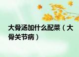 大骨汤加什么配菜（大骨关节病）
