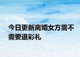 今日更新离婚女方需不需要退彩礼