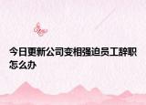 今日更新公司变相强迫员工辞职怎么办