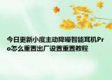 今日更新小度主动降噪智能耳机Pro怎么重置出厂设置重置教程