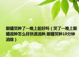 眼睛哭肿了一晚上能好吗（哭了一晚上眼睛很肿怎么样快速消肿,眼睛哭肿10分钟消除）