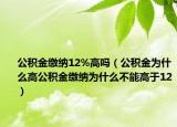 公积金缴纳12%高吗（公积金为什么高公积金缴纳为什么不能高于12）