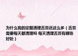 为什么我的定期清理舌苔还这么多（舌苔需要每天都清理吗 每天清理舌苔有哪些好处）